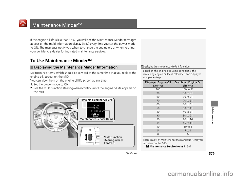 Acura MDX 2019  Owners Manual 579Continued
Maintenance
Maintenance MinderTM
If the engine oil life is less than 15%, you will see the Maintenance Minder messages 
appear on the multi-information display  (MID) every time you set t
