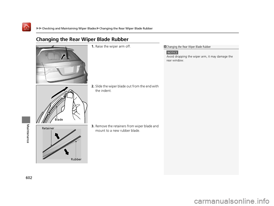 Acura MDX 2019  Owners Manual 602
uuChecking and Maintaining Wiper Blades uChanging the Rear Wiper Blade Rubber
Maintenance
Changing the Rear Wiper Blade Rubber
1. Raise the wiper arm off.
2. Slide the wiper blade  out from the en