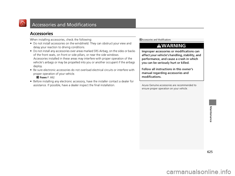 Acura MDX 2019 Manual PDF 625
Maintenance
Accessories and Modifications
Accessories
When installing accessories, check the following:
• Do not install accessories on the windsh ield. They can obstruct your view and 
delay yo