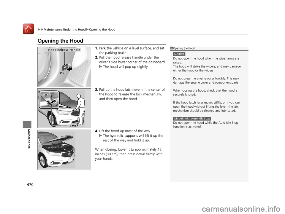 Acura MDX 2017 Owners Guide 470
uuMaintenance Under the Hood uOpening the Hood
Maintenance
Opening the Hood
1. Park the vehicle on a level surface, and set 
the parking brake.
2. Pull the hood release handle under the 
driver’