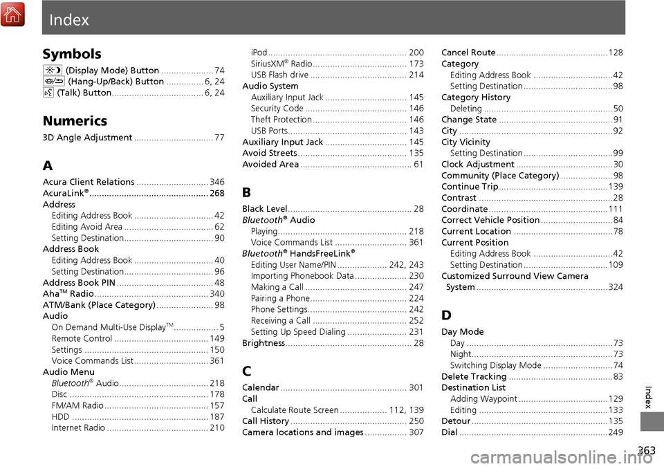 Acura MDX 2017 Navigation Manual 363
Index
Index
Symbols
a (Display Mode) Button ..................... 74
J (Hang-Up/Back) Button ............... 6, 24
d (Talk) Button ..................................... 6, 24
Numerics
3D Angle A Acura MDX 2017 Navigation Manual 363
Index
Index
Symbols
a (Display Mode) Button ..................... 74
J (Hang-Up/Back) Button ............... 6, 24
d (Talk) Button ..................................... 6, 24
Numerics
3D Angle A