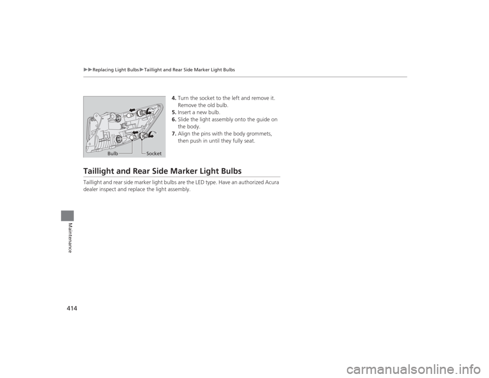 Acura MDX 2015 Owners Manual 414
uuReplacing Light Bulbs uTaillight and Rear Side Marker Light Bulbs
Maintenance
4. Turn the socket to the left and remove it.
Remove the old bulb.
5. Insert a new bulb.
6. Slide the light assembl Acura MDX 2015 Owners Manual 414
uuReplacing Light Bulbs uTaillight and Rear Side Marker Light Bulbs
Maintenance
4. Turn the socket to the left and remove it.
Remove the old bulb.
5. Insert a new bulb.
6. Slide the light assembl