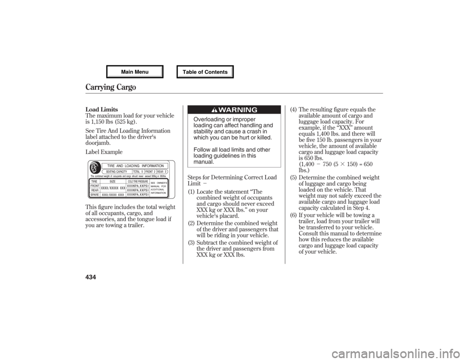 Acura MDX 2013 Owners Manual Load Limits
The maximum load for your vehicle
is 1,150 lbs (525 kg).
See Tire And Loading Information
label attached to the drivers
doorjamb.
Label Example
This figure includes the total weight
of al Acura MDX 2013 Owners Manual Load Limits
The maximum load for your vehicle
is 1,150 lbs (525 kg).
See Tire And Loading Information
label attached to the drivers
doorjamb.
Label Example
This figure includes the total weight
of al