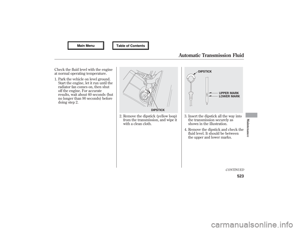 Acura MDX 2013  Owners Manual Check the fluid level with the engine
at normal operating temperature.
1. Park the vehicle on level ground.
Start the engine, let it run until the
radiator fan comes on, then shut
off the engine. For 