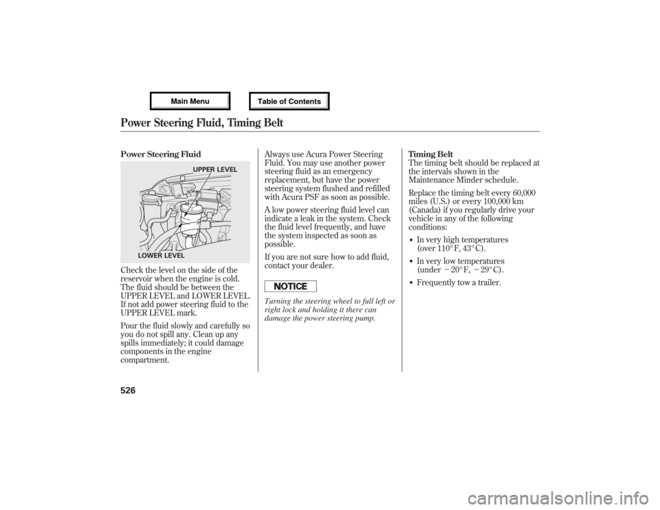 Acura MDX 2013  Owners Manual Power Steering FluidCheck the level on the side of the
reservoir when the engine is cold.
The fluid should be between the
UPPER LEVEL and LOWER LEVEL.
If not add power steering fluid to the
UPPER LEVE