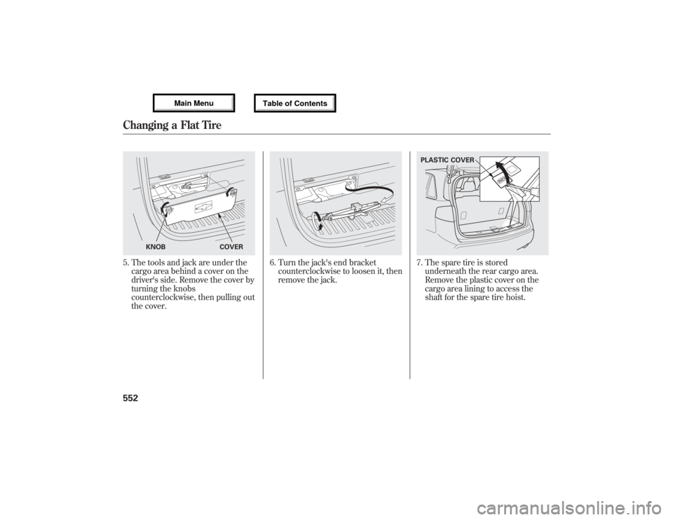 Acura MDX 2013 Owners Manual 5. The tools and jack are under the
cargo area behind a cover on the
drivers side. Remove the cover by
turning the knobs
counterclockwise, then pulling out
the cover.
6. Turn the jacks end bracket
c Acura MDX 2013 Owners Manual 5. The tools and jack are under the
cargo area behind a cover on the
drivers side. Remove the cover by
turning the knobs
counterclockwise, then pulling out
the cover.
6. Turn the jacks end bracket
c