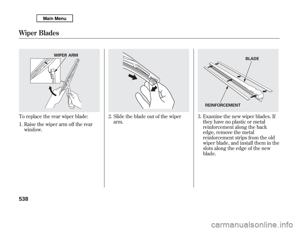 Acura MDX 2012  Owners Manual To replace the rear wiper blade:
1. Raise the wiper arm off the rear
window.
2. Slide the blade out of the wiper
arm.
3. Examine the new wiper blades. If
they have no plastic or metal
reinforcement al