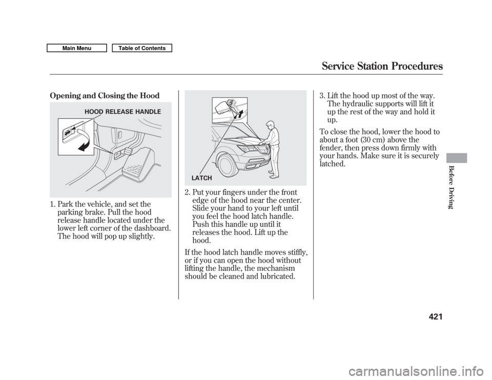 Acura MDX 2011  Owners Manual Opening and Closing the Hood1. Park the vehicle, and set theparking brake. Pull the hood
release handle located under the
lower left corner of the dashboard.
The hood will pop up slightly.
2. Put your