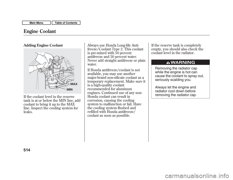 Acura MDX 2011  Owners Manual Adding Engine CoolantIf the coolant level in the reserve
tank is at or below the MIN line, add
coolant to bring it up to the MAX
line. Inspect the cooling system for
leaks.Always use Honda Long-life A