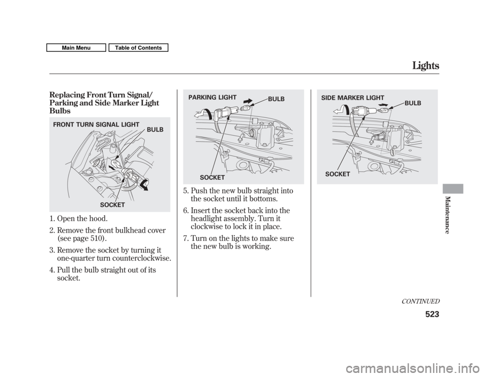 Acura MDX 2011  Owners Manual Replacing Front Turn Signal/
Parking and Side Marker Light
Bulbs1. Open the hood.
2. Remove the front bulkhead cover(see page 510).
3. Remove the socket by turning it one-quarter turn counterclockwise