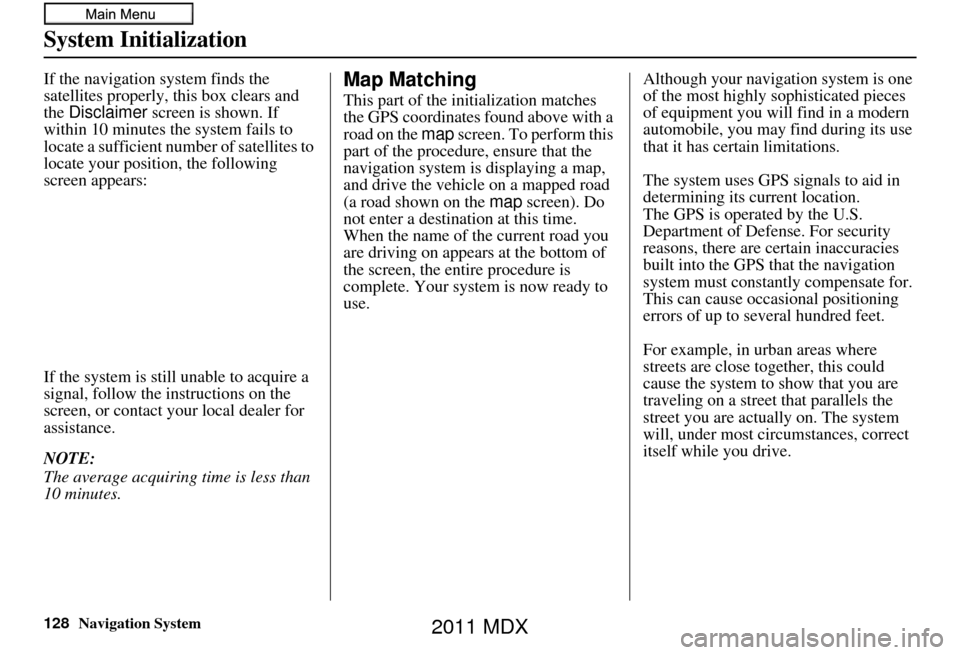 Acura MDX 2011 Navigation Manual 128Navigation System
System Initialization
If the navigation system finds the
satellites properly, this box clears and
the Disclaimer screen is shown. If
within 10 minutes the system fails to
loc Acura MDX 2011 Navigation Manual 128Navigation System
System Initialization
If the navigation system finds the
satellites properly, this box clears and
the Disclaimer screen is shown. If
within 10 minutes the system fails to
loc