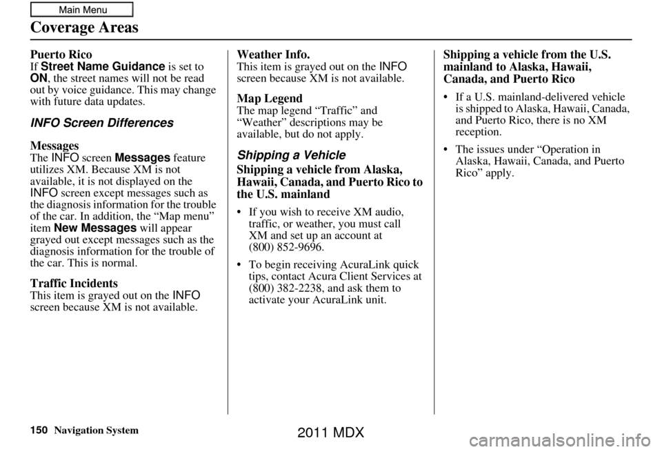Acura MDX 2011 Navigation Manual 150Navigation System
Coverage Areas
Puerto Rico
If Street Name Guidance is set to
ON , the street names will not be read
out by voice guidance. This may change
with future data updates.
INFO Scree Acura MDX 2011 Navigation Manual 150Navigation System
Coverage Areas
Puerto Rico
If Street Name Guidance is set to
ON , the street names will not be read
out by voice guidance. This may change
with future data updates.
INFO Scree