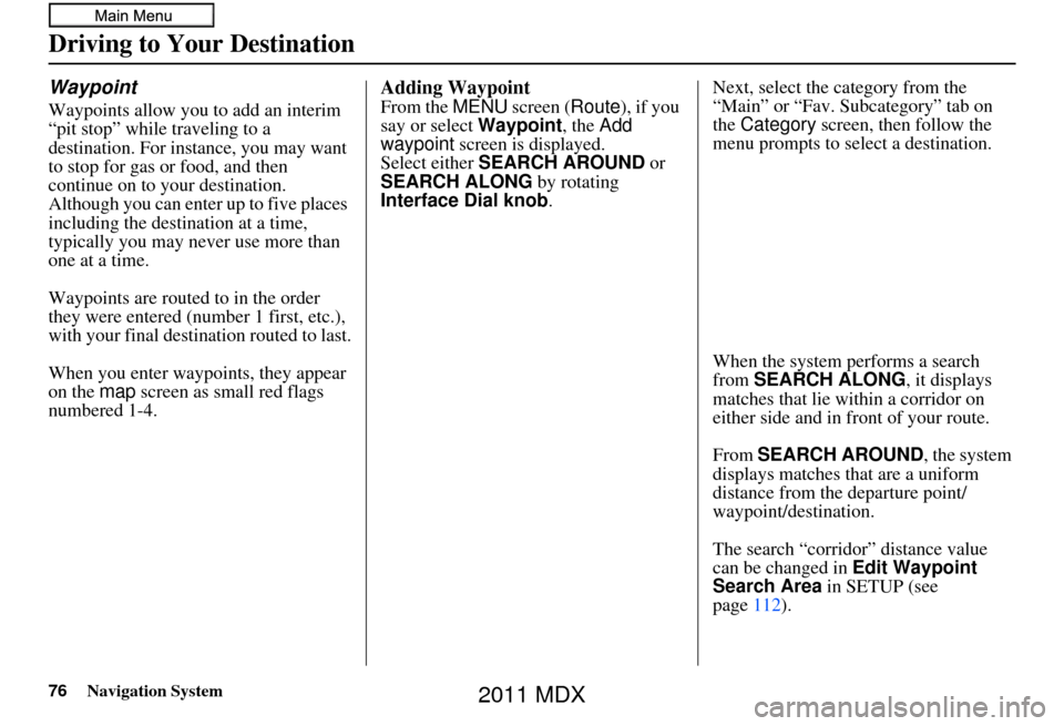 Acura MDX 2011 Navigation Manual 76Navigation System
Driving to Your Destination
Waypoint
Waypoints allow you to add an interim
“pit stop” while traveling to a
destination. For instance, you may want
to stop for gas or food, a Acura MDX 2011 Navigation Manual 76Navigation System
Driving to Your Destination
Waypoint
Waypoints allow you to add an interim
“pit stop” while traveling to a
destination. For instance, you may want
to stop for gas or food, a