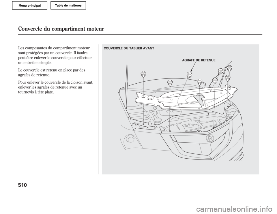 Acura MDX 2011 Manuel du propriétaire (in French) Les composantes du compartiment moteur
sont protégées par un couvercle. Il faudra
peut-être enlever le couvercle pour effectuer
un entretien simple.
Le couvercle est retenu en place par des
agrafes Acura MDX 2011 Manuel du propriétaire (in French) Les composantes du compartiment moteur
sont protégées par un couvercle. Il faudra
peut-être enlever le couvercle pour effectuer
un entretien simple.
Le couvercle est retenu en place par des
agrafes