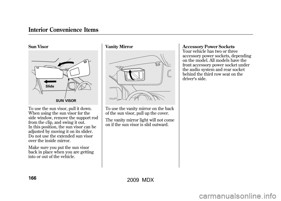 Acura MDX 2009  Owners Manual Sun VisorTo use the sun visor, pull it down.
When using the sun visor for the
side window, remove the support rod
from the clip, and swing it out.
In this position, the sun visor can be
adjusted by mo