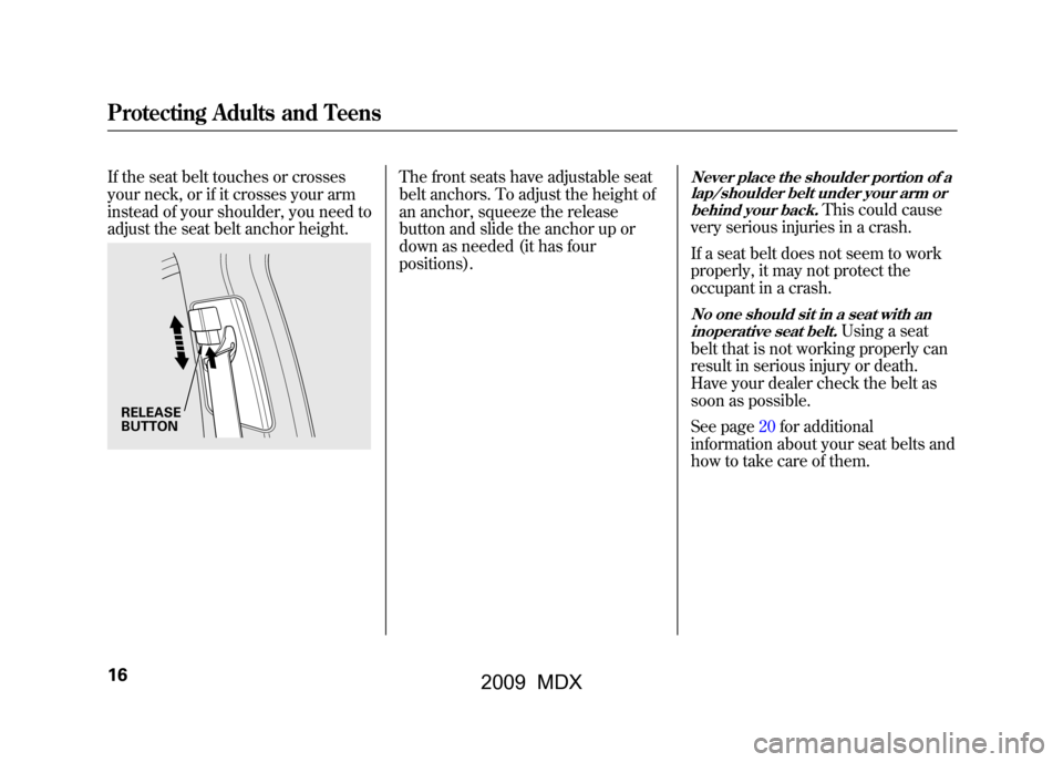 Acura MDX 2009 User Guide If the seat belt touches or crosses
your neck, or if it crosses your arm
instead of your shoulder, you need to
adjust the seat belt anchor height.
The front seats have adjustable seat
belt anchors. To