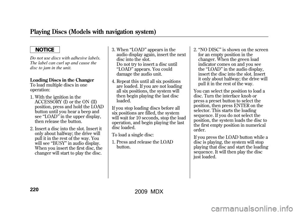 Acura MDX 2009  Owners Manual Do not use discs with adhesive labels.
The label can curl up and cause the
disc to jam in the unit.
Loading Discs in the Changer
To load multiple discs in one
operation:1. With the ignition in the ACC