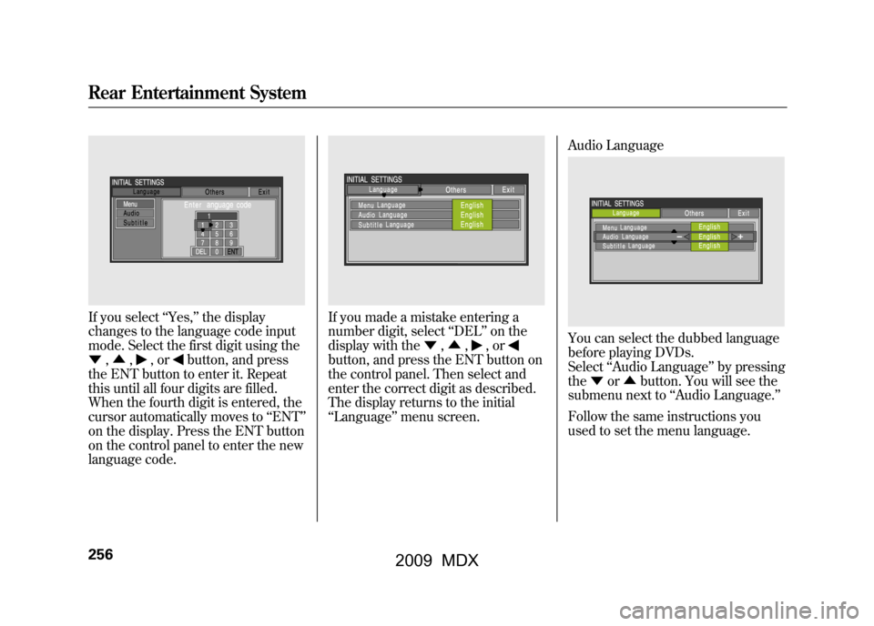 Acura MDX 2009  Owners Manual If you select‘‘Yes, ’’the display
changes to the language code input
mode. Select the first digit using the
▼ ,▲ ,
,or
button, and press
the ENT button to enter it. Repeat
this until all f