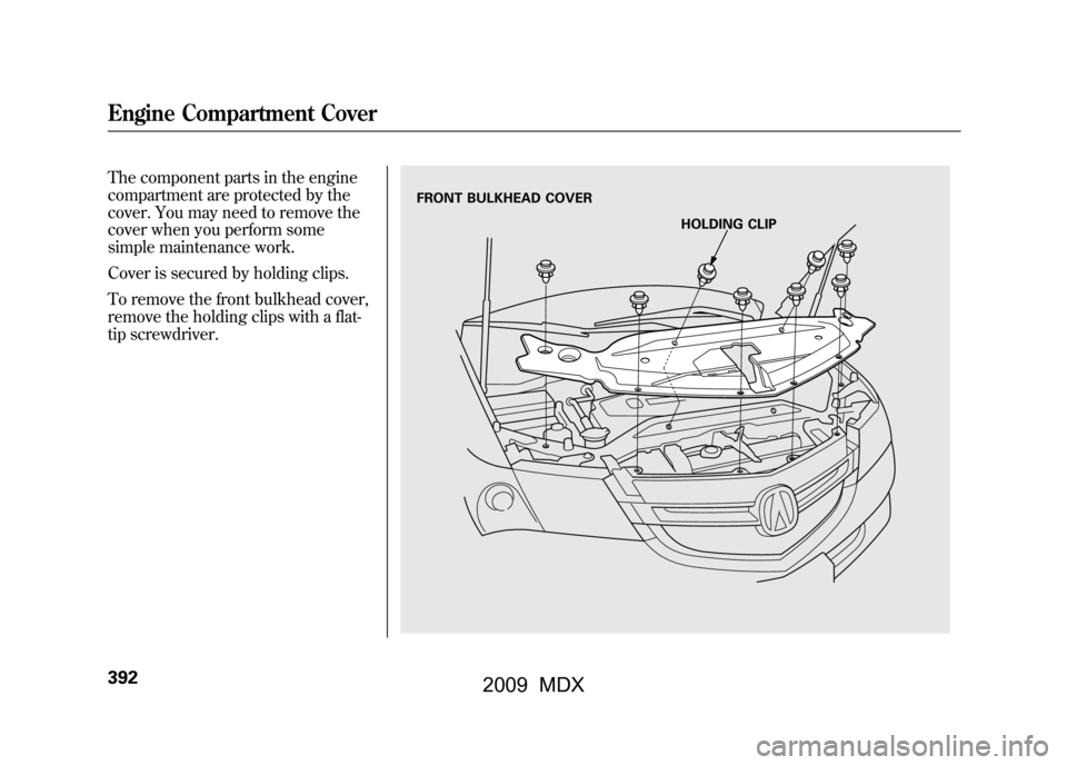 Acura MDX 2009  Owners Manual The component parts in the engine
compartment are protected by the
cover. You may need to remove the
cover when you perform some
simple maintenance work.
Cover is secured by holding clips.
To remove t