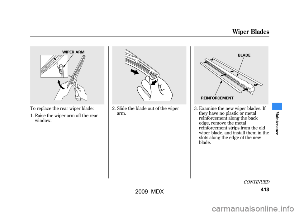 Acura MDX 2009  Owners Manual To replace the rear wiper blade:1. Raise the wiper arm off the rear window.
2. Slide the blade out of the wiperarm.
3. Examine the new wiper blades. Ifthey have no plastic or metal
reinforcement along