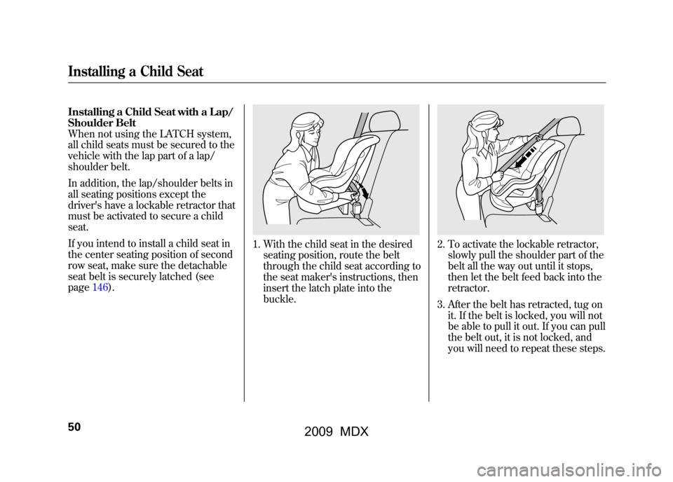 Acura MDX 2009  Owners Manual Installing a Child Seat with a Lap/
Shoulder Belt
When not using the LATCH system,
all child seats must be secured to the
vehicle with the lap part of a lap/
shoulder belt.
In addition, the lap/should