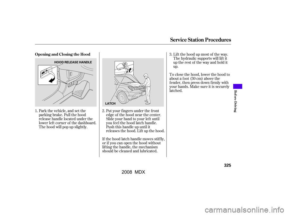 Acura MDX 2008  Owners Manual Park the vehicle, and set the 
parking brake. Pull the hood
release handle located under the 
lower lef t corner of the dashboard. 
The hood will pop up slightly.Put your f ingers under the f ront
edg