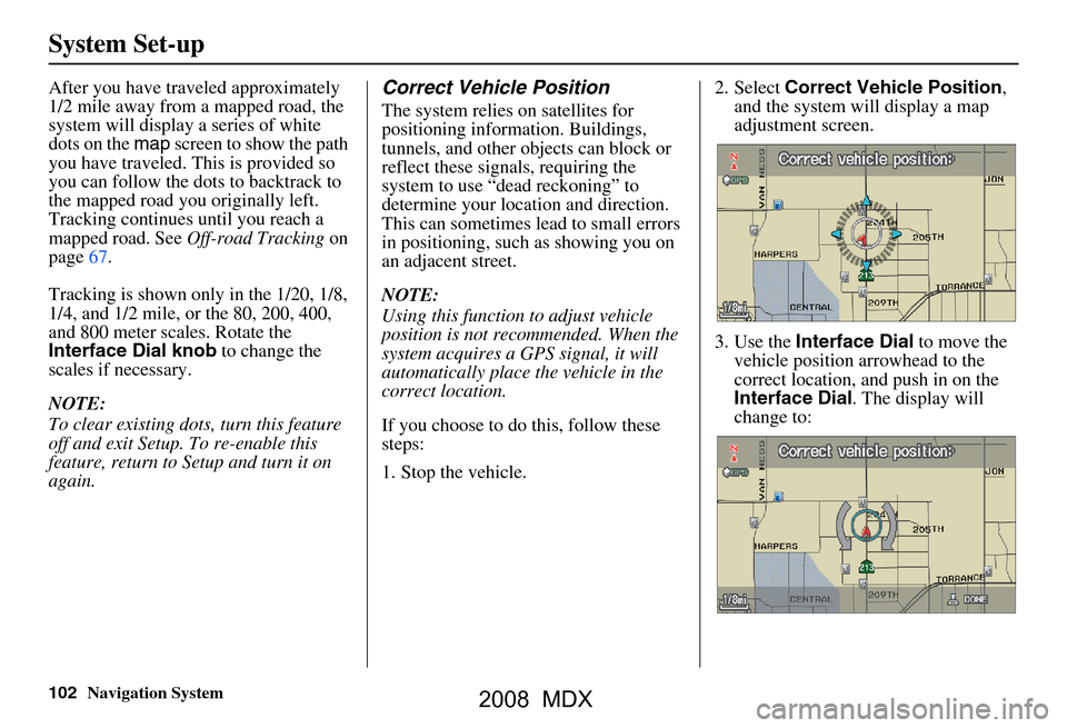Acura MDX 2008 Navigation Manual 102Navigation System
System Set-up
After you have traveled approximately
1/2 mile away from a mapped road, the
system will display a series of white
dots on the map screen to show the path
you ha Acura MDX 2008 Navigation Manual 102Navigation System
System Set-up
After you have traveled approximately
1/2 mile away from a mapped road, the
system will display a series of white
dots on the map screen to show the path
you ha