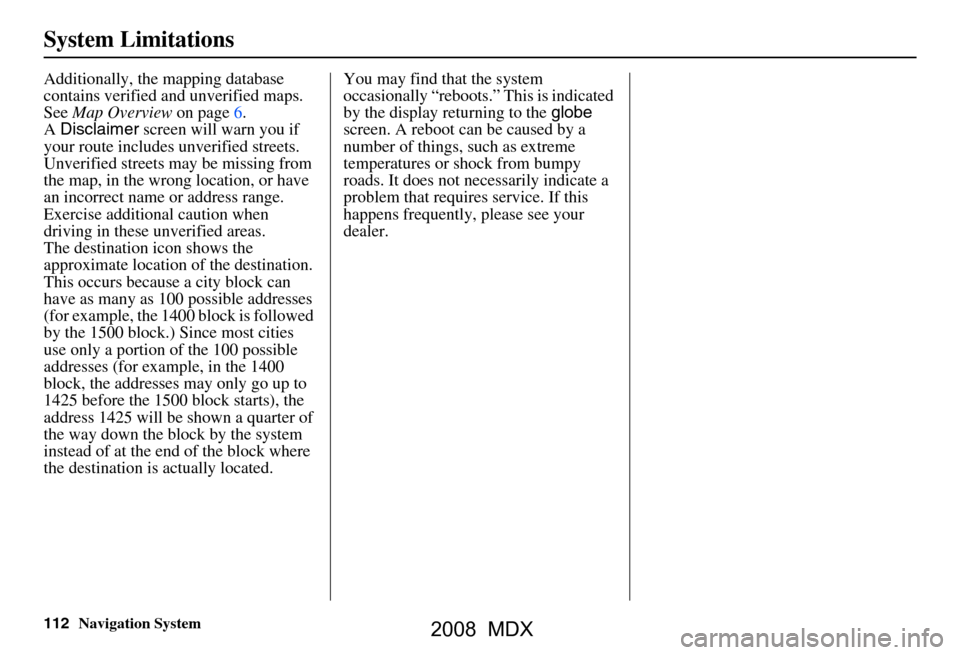 Acura MDX 2008 Navigation Manual 112Navigation System
System Limitations
Additionally, the mapping database
contains verified and unverified maps.
See Map Overview on page6.
A Disclaimer screen will warn you if
your route incl Acura MDX 2008 Navigation Manual 112Navigation System
System Limitations
Additionally, the mapping database
contains verified and unverified maps.
See Map Overview on page6.
A Disclaimer screen will warn you if
your route incl