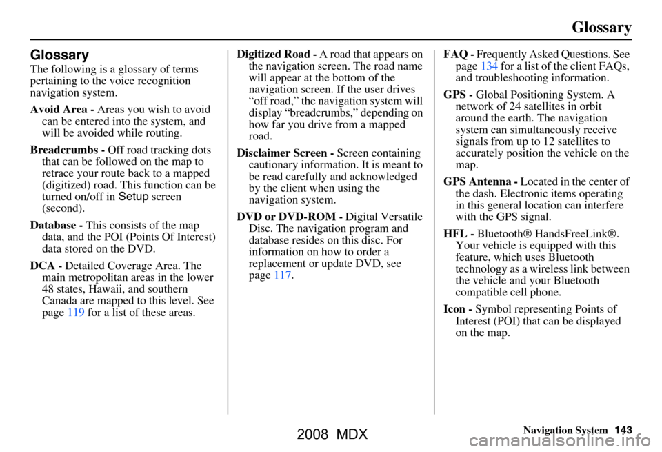 Acura MDX 2008 Navigation Manual Navigation System143
Glossary
Glossary
The following is a glossary of terms
pertaining to the voice recognition
navigation system.
Avoid Area - Areas you wish to avoid
can be entered into the sys Acura MDX 2008 Navigation Manual Navigation System143
Glossary
Glossary
The following is a glossary of terms
pertaining to the voice recognition
navigation system.
Avoid Area - Areas you wish to avoid
can be entered into the sys