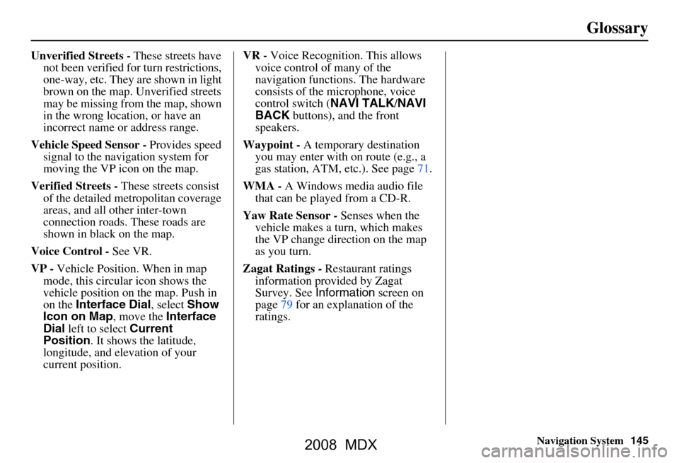 Acura MDX 2008 Navigation Manual Navigation System145
Glossary
Unverified Streets - These streets have
not been verified for turn restrictions,
one-way, etc. They are shown in light
brown on the map. Unverified streets
may be mi Acura MDX 2008 Navigation Manual Navigation System145
Glossary
Unverified Streets - These streets have
not been verified for turn restrictions,
one-way, etc. They are shown in light
brown on the map. Unverified streets
may be mi