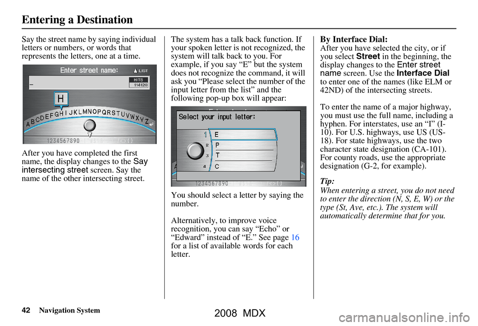 Acura MDX 2008 Navigation Manual 42Navigation System
Say the street name by saying individual
letters or numbers, or words that
represents the letters, one at a time.
After you have completed the first
name, the display changes Acura MDX 2008 Navigation Manual 42Navigation System
Say the street name by saying individual
letters or numbers, or words that
represents the letters, one at a time.
After you have completed the first
name, the display changes