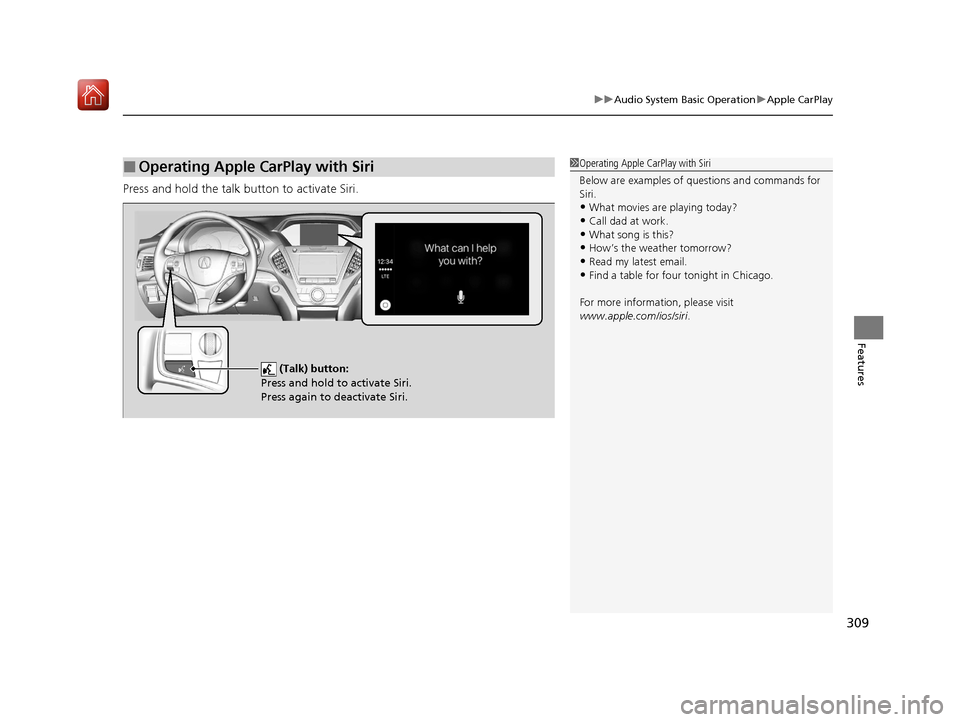 Acura MDX HYBRID 2020  Owners Manual 309
uuAudio System Basic Operation uApple CarPlay
Features
Press and hold the talk bu tton to activate Siri.
■Operating Apple CarPlay with Siri1Operating Apple CarPlay with Siri
Below are examples o