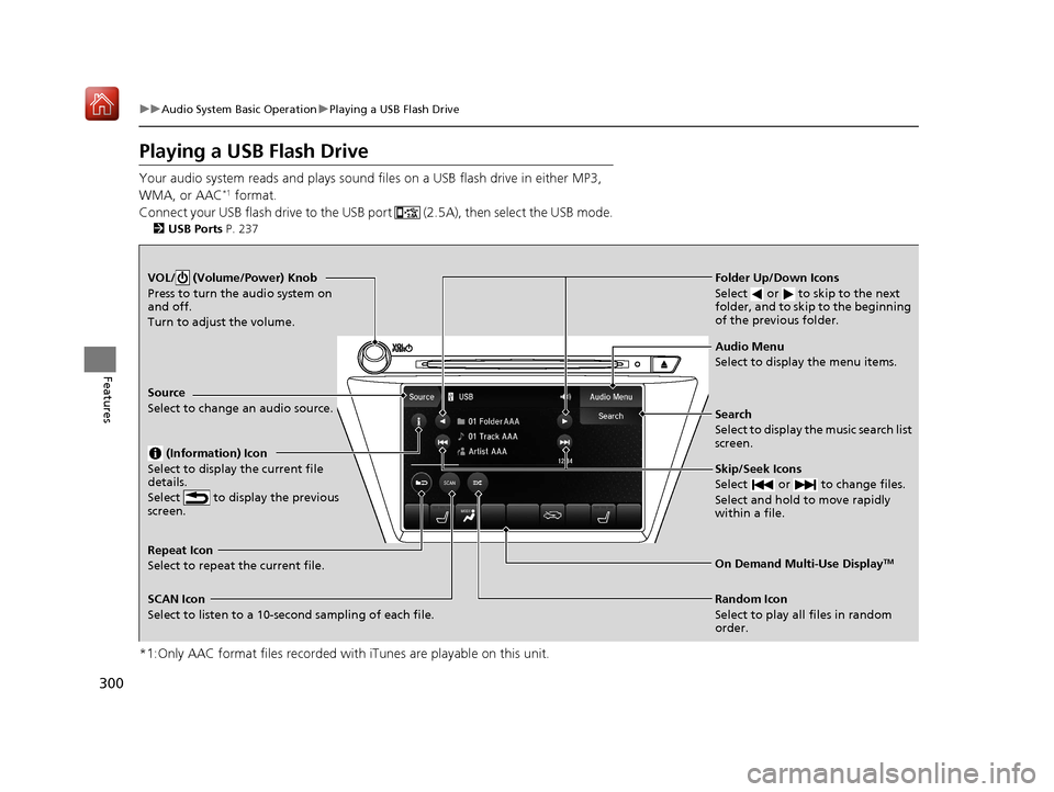 Acura MDX HYBRID 2019 Owners Manual 300
uuAudio System Basic Operation uPlaying a USB Flash Drive
Features
Playing a USB Flash Drive
Your audio system reads and plays sound files on a USB flash drive in either MP3,
WMA, or AAC*1 format Acura MDX HYBRID 2019 Owners Manual 300
uuAudio System Basic Operation uPlaying a USB Flash Drive
Features
Playing a USB Flash Drive
Your audio system reads and plays sound files on a USB flash drive in either MP3,
WMA, or AAC*1 format