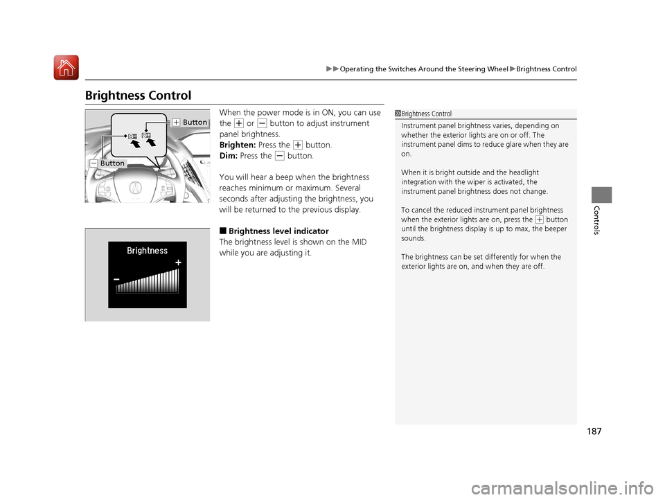 Acura MDX HYBRID 2018  Owners Manual 187
uuOperating the Switches Around the Steering Wheel uBrightness Control
Controls
Brightness Control
When the power mode is in ON, you can use 
the 
(+ or (- button to adjust instrument 
panel brigh