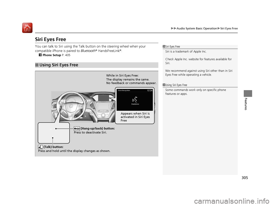 Acura MDX HYBRID 2018  Owners Manual 305
uuAudio System Basic Operation uSiri Eyes Free
Features
Siri Eyes Free
You can talk to Siri using the Talk bu tton on the steering wheel when your 
compatible iPhone is paired to  Bluetooth® Hand