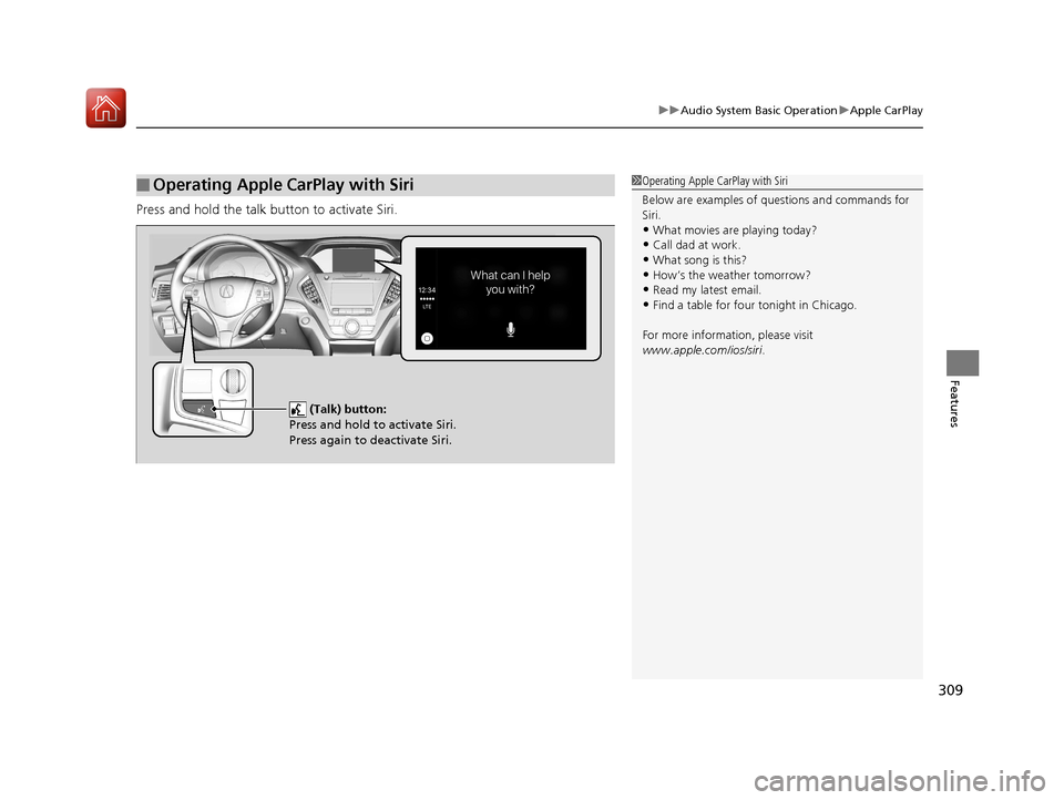 Acura MDX HYBRID 2018  Owners Manual 309
uuAudio System Basic Operation uApple CarPlay
Features
Press and hold the talk bu tton to activate Siri.
■Operating Apple CarPlay with Siri1Operating Apple CarPlay with Siri
Below are examples o