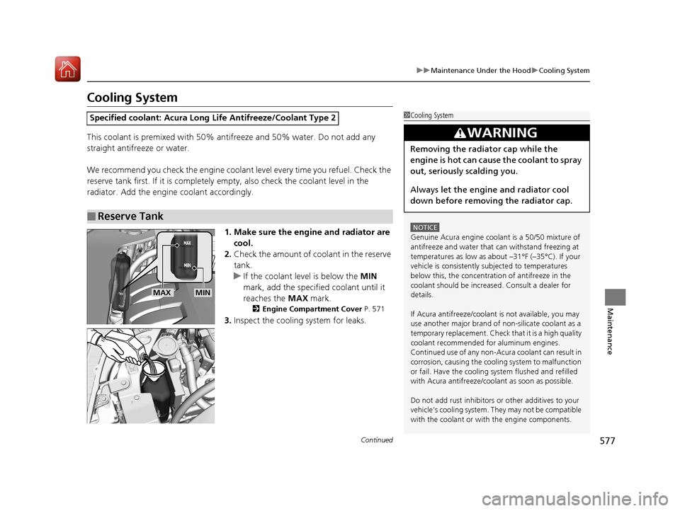 Acura MDX HYBRID 2018  Owners Manual 577
uuMaintenance Under the Hood uCooling System
Continued
Maintenance
Cooling System
This coolant is premixed with 50% an tifreeze and 50% water. Do not add any 
straight antifreeze or water.
We reco