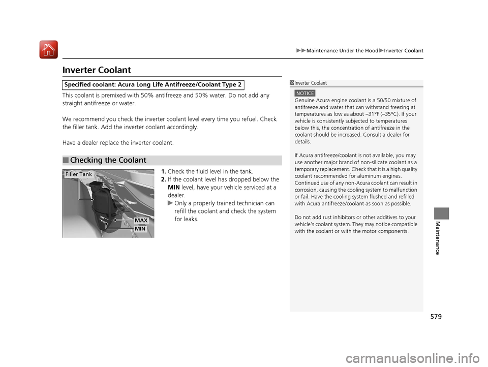 Acura MDX HYBRID 2018  Owners Manual 579
uuMaintenance Under the Hood uInverter Coolant
Maintenance
Inverter Coolant
This coolant is premixed with 50% an tifreeze and 50% water. Do not add any 
straight antifreeze or water.
We recommend 