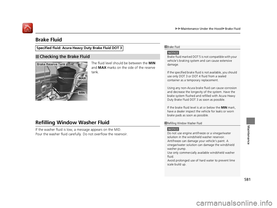 Acura MDX HYBRID 2018  Owners Manual 581
uuMaintenance Under the Hood uBrake Fluid
Maintenance
Brake Fluid
The fluid level should be between the  MIN 
and  MAX  marks on the side of the reserve 
tank.
Refilling Window Washer Fluid
If the