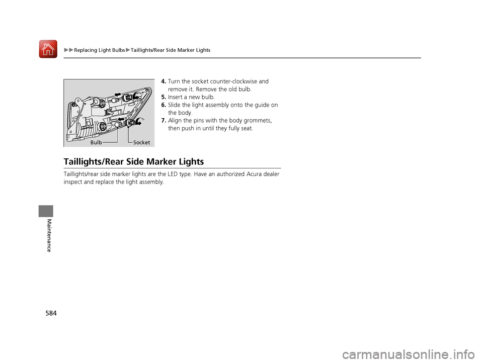 Acura MDX HYBRID 2018 User Guide 584
uuReplacing Light Bulbs uTaillights/Rear Side Marker Lights
Maintenance
4. Turn the socket counter-clockwise and
remove it. Remove the old bulb.
5. Insert a new bulb.
6. Slide the light assembly Acura MDX HYBRID 2018 User Guide 584
uuReplacing Light Bulbs uTaillights/Rear Side Marker Lights
Maintenance
4. Turn the socket counter-clockwise and
remove it. Remove the old bulb.
5. Insert a new bulb.
6. Slide the light assembly
