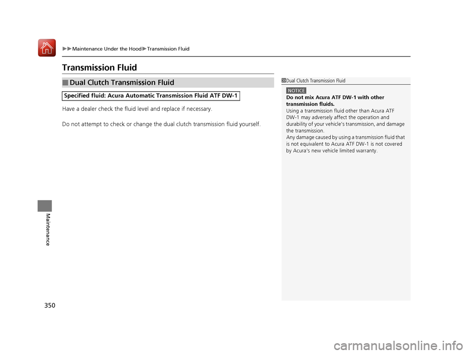 Acura MDX Hybrid 2017 Owners Manual 350
uuMaintenance Under the Hood uTransmission Fluid
Maintenance
Transmission Fluid
Have a dealer check the fluid level and replace if necessary.
Do not attempt to check or change the dual clutch tran Acura MDX Hybrid 2017 Owners Manual 350
uuMaintenance Under the Hood uTransmission Fluid
Maintenance
Transmission Fluid
Have a dealer check the fluid level and replace if necessary.
Do not attempt to check or change the dual clutch tran