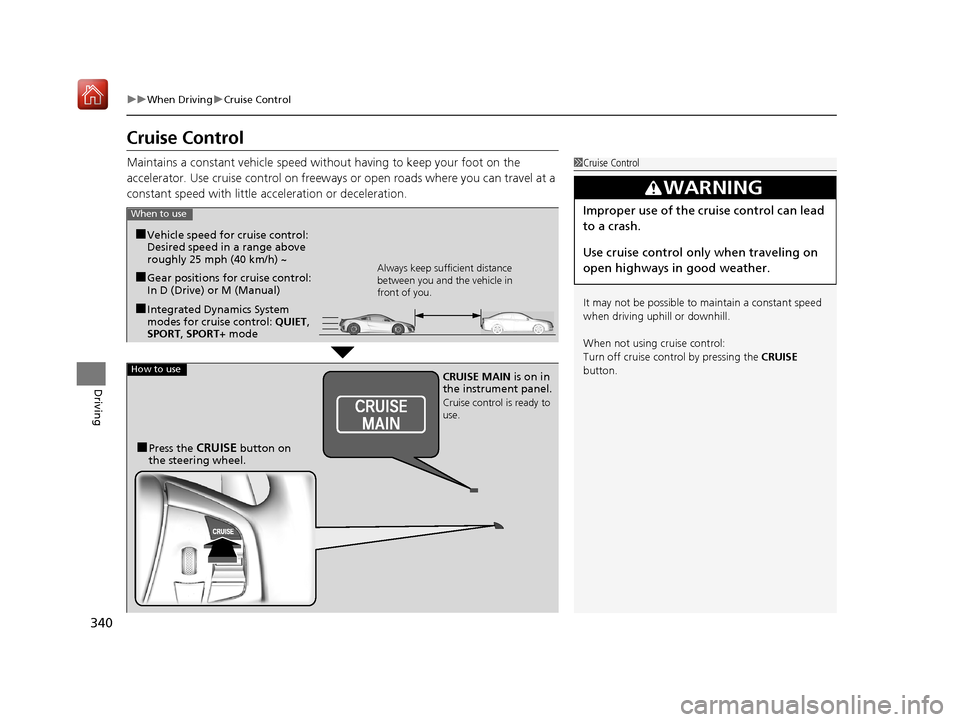 Acura NSX 2019 Owners Guide 340
uuWhen Driving uCruise Control
Driving
Cruise Control
Maintains a constant vehicle speed without having to keep your foot on the 
accelerator. Use cruise control on freeways or open roads where yo