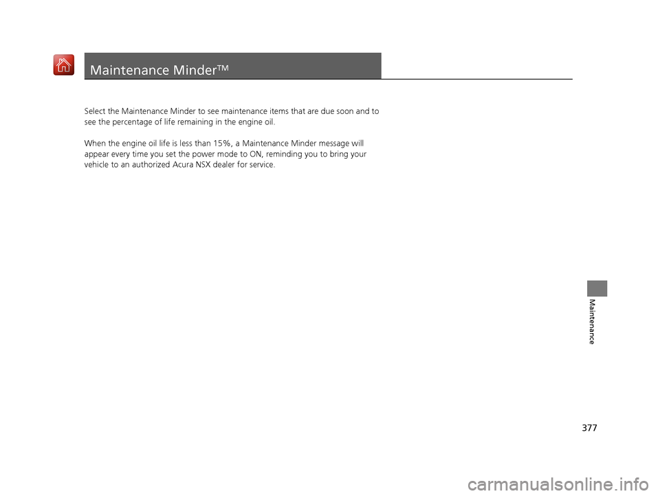 Acura NSX 2019 Owners Manual 377
Maintenance
Maintenance MinderTM
Select the Maintenance Minder to see maintenance items that are due soon and to
see the percentage of life remaining in the engine oil.
When the engine oil life i Acura NSX 2019 Owners Manual 377
Maintenance
Maintenance MinderTM
Select the Maintenance Minder to see maintenance items that are due soon and to
see the percentage of life remaining in the engine oil.
When the engine oil life i