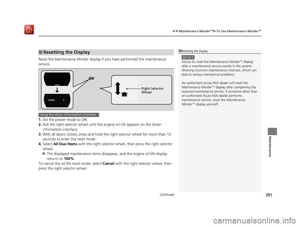 Acura NSX 2019  Owners Manual Continued381
uuMaintenance MinderTMuTo Use Maintenance MinderTM
Maintenance
Reset the Maintenance Minder display if you have performed the maintenance 
service.
1. Set the power mode to ON.
2. Roll th