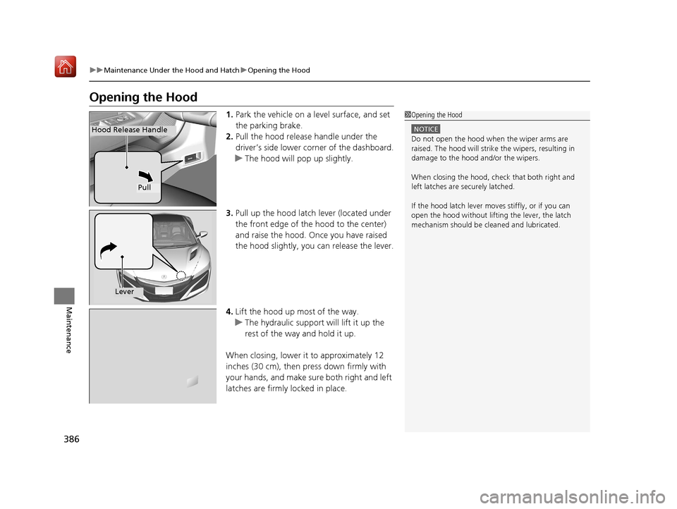 Acura NSX 2019 Owners Manual 386
uuMaintenance Under the Hood and Hatch uOpening the Hood
Maintenance
Opening the Hood
1. Park the vehicle on a level surface, and set
the parking brake.
2. Pull the hood release handle under the Acura NSX 2019 Owners Manual 386
uuMaintenance Under the Hood and Hatch uOpening the Hood
Maintenance
Opening the Hood
1. Park the vehicle on a level surface, and set
the parking brake.
2. Pull the hood release handle under the
