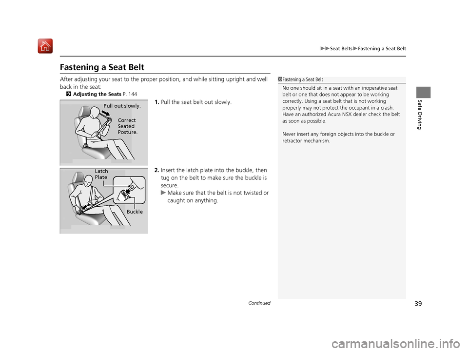 Acura NSX 2019 Owners Guide 39
uuSeat Belts uFastening a Seat Belt
Continued
Safe Driving
Fastening a Seat Belt
After adjusting your seat to the proper po sition, and while sitting upright and well 
back in the seat:
2 Adjusting