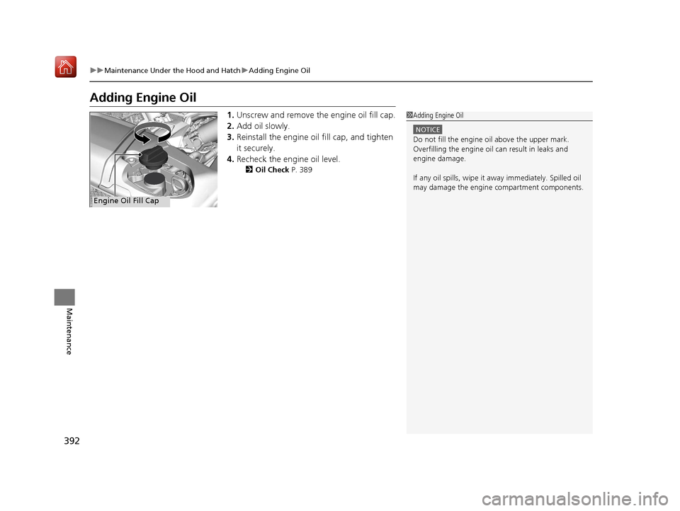Acura NSX 2019 Owners Manual 392
uuMaintenance Under the Hood and Hatch uAdding Engine Oil
Maintenance
Adding Engine Oil
1. Unscrew and remove the engine oil fill cap.
2. Add oil slowly.
3. Reinstall the engine oil fill cap, and Acura NSX 2019 Owners Manual 392
uuMaintenance Under the Hood and Hatch uAdding Engine Oil
Maintenance
Adding Engine Oil
1. Unscrew and remove the engine oil fill cap.
2. Add oil slowly.
3. Reinstall the engine oil fill cap, and