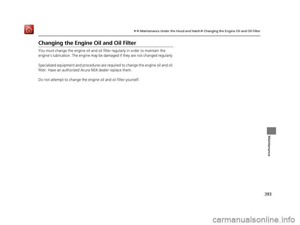 Acura NSX 2019 Owners Manual 393
uuMaintenance Under the Hood and Hatch uChanging the Engine Oil and Oil Filter
Maintenance
Changing the Engine Oil and Oil Filter
You must change the engine oil and oil fi lter regularly in order Acura NSX 2019 Owners Manual 393
uuMaintenance Under the Hood and Hatch uChanging the Engine Oil and Oil Filter
Maintenance
Changing the Engine Oil and Oil Filter
You must change the engine oil and oil fi lter regularly in order