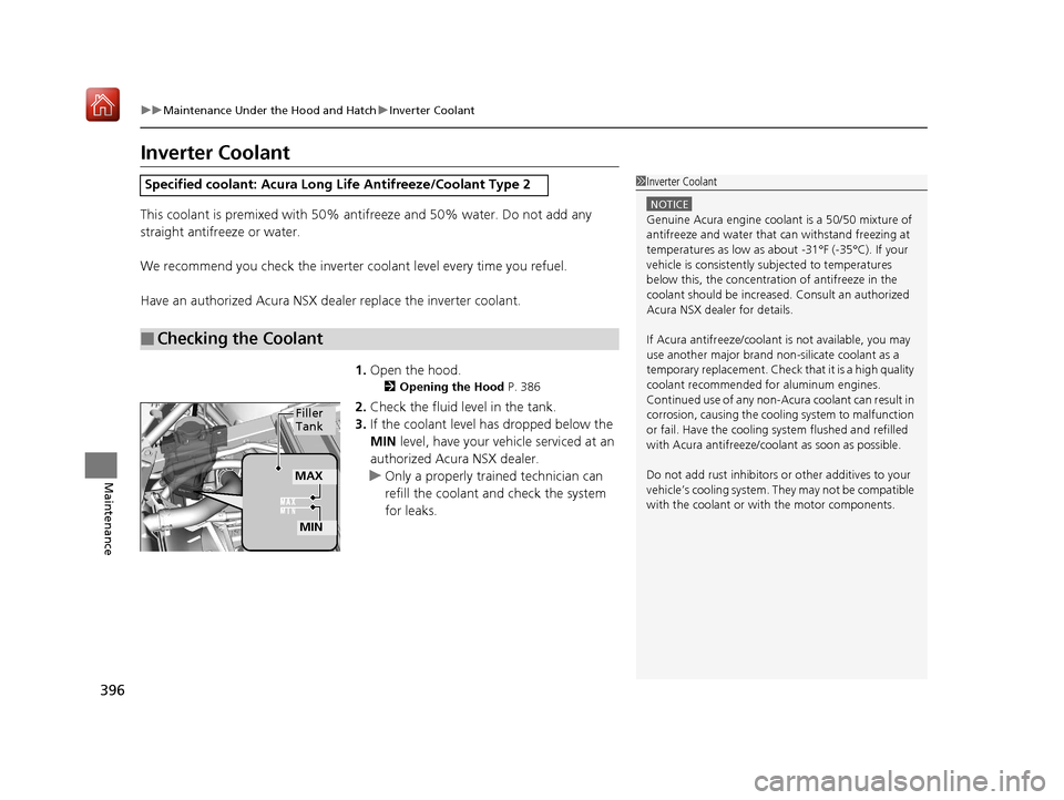 Acura NSX 2019  Owners Manual 396
uuMaintenance Under the Hood and Hatch uInverter Coolant
Maintenance
Inverter Coolant
This coolant is premixed with 50% antifreeze and 50% water. Do not add any 
straight antifreeze or water.
We r