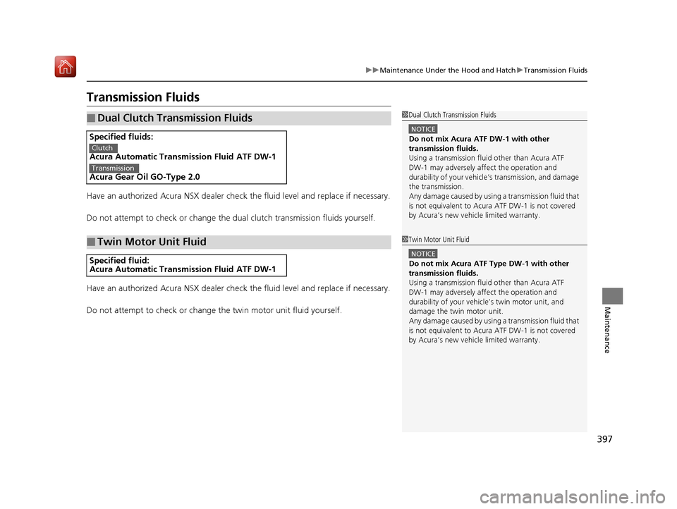 Acura NSX 2019  Owners Manual 397
uuMaintenance Under the Hood and Hatch uTransmission Fluids
Maintenance
Transmission Fluids
Have an authorized Acura NSX dealer chec k the fluid level and replace if necessary.
Do not attempt to c